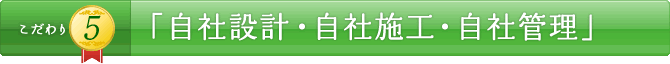 こだわり5 「自社設計・自社施工・自社管理」